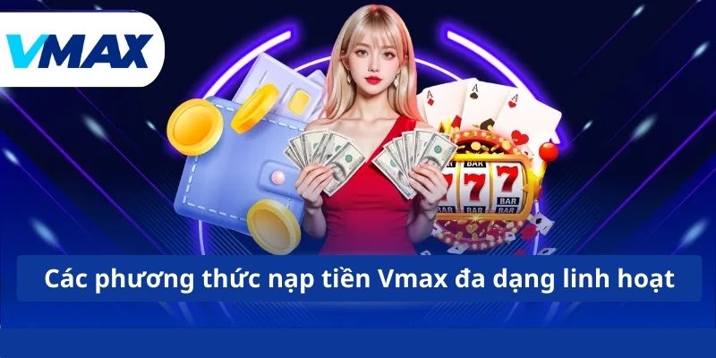Các phương thức nạp tiền Vmax đa dạng linh hoạt