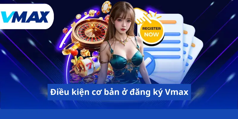 Đăng Ký Vmax - Nhận Ưu Đãi Khủng Từ Nhà Cái Năm 2026 2 Điều kiện cơ bản ở đăng ký Vmax