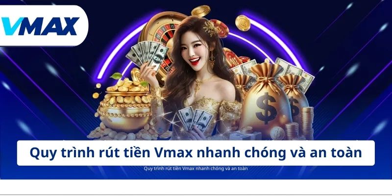 Quy trình rút tiền Vmax nhanh chóng và an toàn
