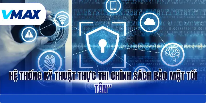 Chính Sách Bảo Mật Vmax - An Toàn Tuyệt Đối Cho Hội Viên 3 Hệ thống kỹ thuật thực thi chính sách bảo mật tối tân